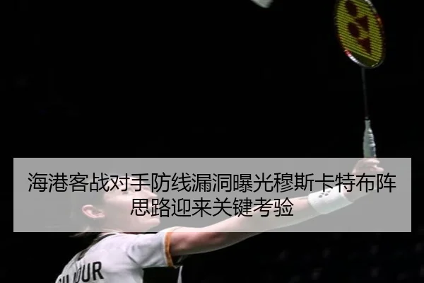 海港客战对手防线漏洞曝光穆斯卡特布阵思路迎来关键考验 - YiyouSports